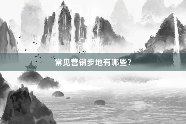 常见营销步地有哪些？
